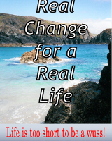 Real Change for a Real Life - Life is too short to be a wuss!